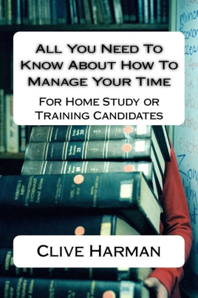 All You Need To Know About How To Manage Your Time: For Home Study or Training Candidates