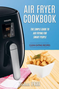 Title: Air Fryer Cookbook: The Simple Guide To Air Frying For Smart People - Air Fryer Recipes - Clean Eating, Author: John Hill