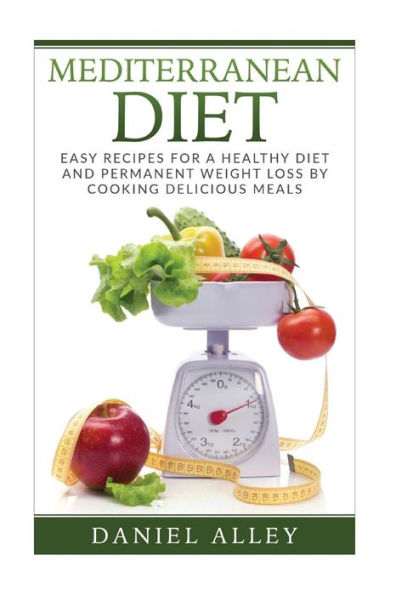 Mediterranean Diet: Easy Recipes for A Healthy Diet And Permanent Weight Loss By Cooking Delicious Meals