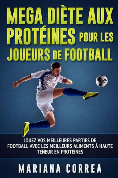 MEGA DIETE AUX PROTEINES POUR Les JOUEURS DE FOOTBALL: JOUEZ VOS MEILLEURES PARTIES DE FOOTBALL AVEC LeS MEILLEURS ALIMENTS A HAUTE TENEUR EN PROTEINES