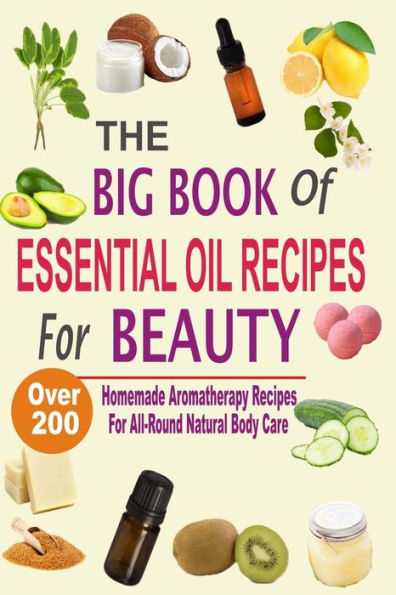 The Big Book Of Essential Oil Recipes For Beauty: Over 200 Homemade Aromatherapy All-Round Natural Body Care