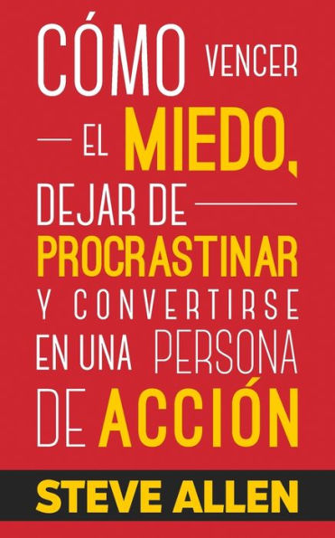 Cómo vencer el miedo, dejar de procrastinar y convertirse en una persona de acción: Método práctico para eliminar la procrastinación y cambiar cualquier hábito