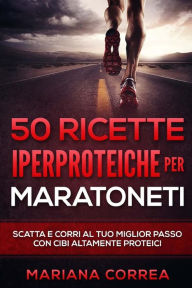 Title: 50 RICETTE IPERPROTEICHE PeR MARATONETI: SCATTA E CORRI Al TUO MIGLIOR PASSO CON CIBI ALTAMENTE PROTEICI, Author: Mariana Correa