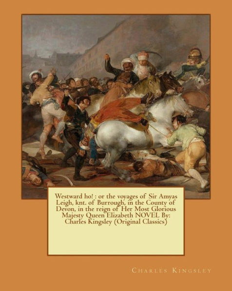 Westward ho!: or the voyages of Sir Amyas Leigh, knt. of Burrough, in the County of Devon, in the reign of Her Most Glorious Majesty Queen Elizabeth NOVEL By: Charles Kingsley (Original Classics)