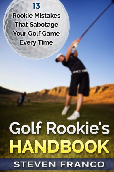 Golf Rookie's Handbook: 13 Rookie Mistakes that Sabotage Your Golf Game Every Time