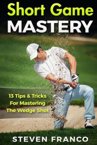 Title: Golf Short Game Mastery: 13 Tips and Tricks for Mastering The Wedge Shot, Author: Steven Franco