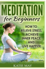 Title: Meditation for Beginners: How to Relieve Stress, Achieve Inner Peace, and Live Happier, Author: Katie May