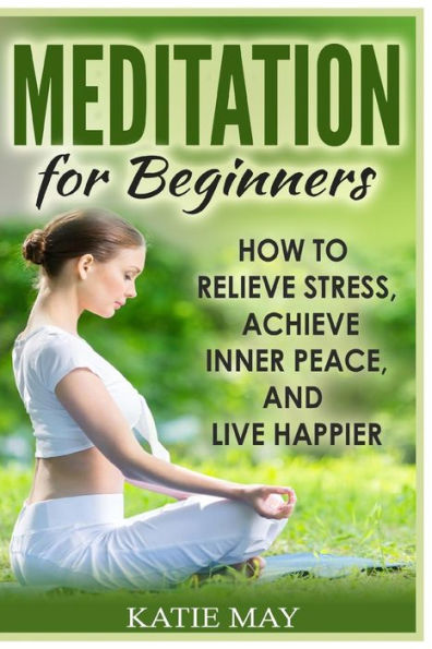 Meditation for Beginners: How to Relieve Stress, Achieve Inner Peace, and Live Happier