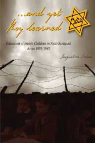 Title: ...and yet they learned: Education of Jewish Children in Nazi Occupied Areas Between 1933-1945, Author: Jacqueline Silver
