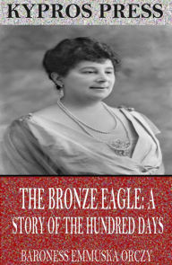 Title: The Bronze Eagle: A Story of the Hundred Days, Author: Baroness Emmuska Orczy