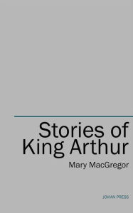 Title: Stories of King Arthur, Author: Mary Macgregor