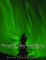 Title: Through the Yukon Gold Diggings, Author: Josiah Edward Spurr