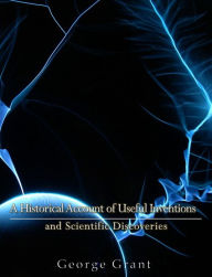 Title: A Historical Account of Useful Inventions and Scientific Discoveries: Being A Manual of Instruction and Entertainment, Author: George Grant