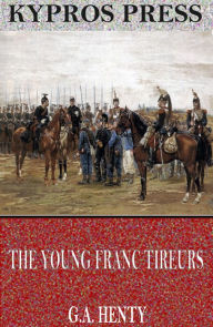 Title: The Young Franc Tireurs and Their Adventures in the Franco-Prussian War, Author: G.A. Henty