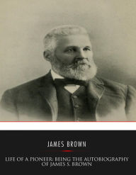 Title: Life of a Pioneer: Being the Autobiography of James S. Brown, Author: James S. Brown