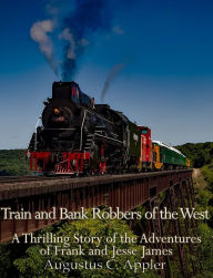 Title: Train and Bank Robbers of the West: A Thrilling Story of the Adventures of Frank and Jesse James, Author: Augustus C. Appler