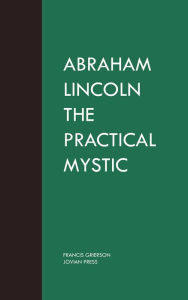 Title: Abraham Lincoln the Practical Mystic, Author: Francis Grierson