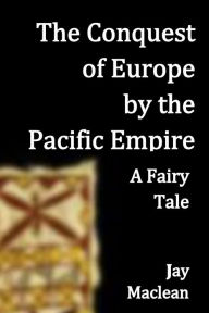 Title: The Conquest of Europe by the Pacific Empire: A Fairy Tale, Author: Jay Maclean