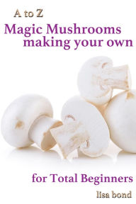 Title: A to Z Magic Mushrooms Making Your Own for Total Beginners, Author: Lisa Bond