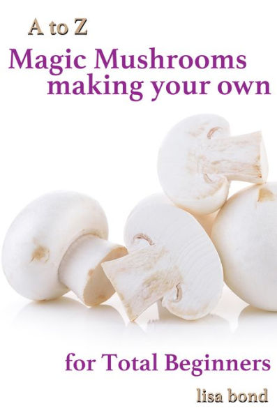 A to Z Magic Mushrooms Making Your Own for Total Beginners