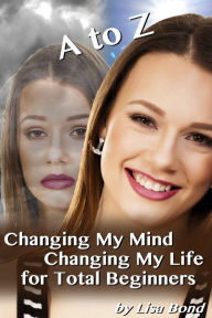 Title: A to Z Changing My Mind Changing My Life for Total Beginners, Author: Lisa Bond