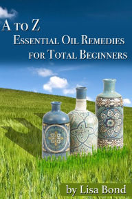 Title: A to Z Essential Oil Remedies for Total Beginners, Author: Lisa Bond