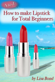 Title: A to Z How to Make Lipstick for Total Beginners, Author: Lisa Bond