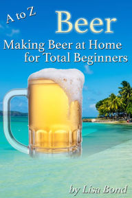 Title: A to Z Beer, Making Beer at Home for Total Beginners, Author: Lisa Bond
