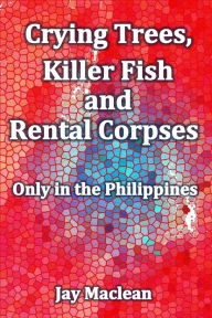 Title: Crying Trees, Killer Fish and Rental Corpses: Only in the Philippines, Author: Jay Maclean