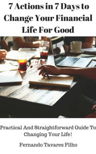 Title: 7 Actions in 7 Days to Change Your Financial Life For Good: Practical And Straightforward Guide To Changing Your Life!, Author: Fernando Tavares Filho