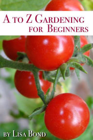 Title: A to Z Gardening for Beginners, Author: Lisa Bond