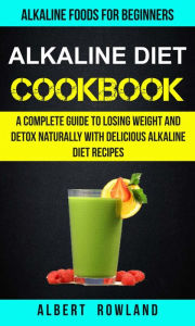 Title: Alkaline Diet Cookbook: A Complete Guide To Losing Weight And Detox Naturally With Delicious Alkaline Diet Recipes, Author: Albert Rowland
