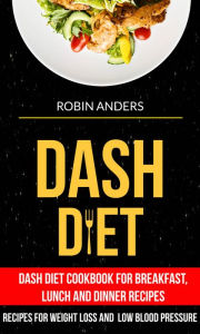 Title: Dash Diet: Dash Diet Cookbook For Breakfast, Lunch And Dinner Recipes (Recipes For Weight Loss And Low Blood Pressure), Author: Robin Anders