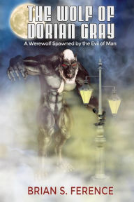 Title: The Wolf of Dorian Gray: A Werewolf Spawned by the Evil of Man, Author: Brian Ference