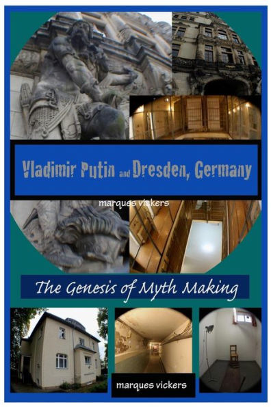 Vladimir Putin and Dresden Germany: The Genesis of Myth Making: