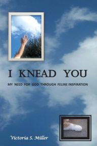 Title: I Knead You: MY NEED FOR GOD THROUGH FELINE INSPIRATION, Author: Victoria Miller