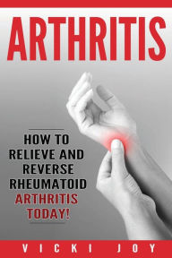 Title: Arthritis: How to Relieve and Reverse Rheumatoid Arthritis Today, Author: Vicki Joy