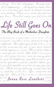 Title: Life Still Goes On: The Blog Book of a Motherless Daughter, Author: Jenna Rose Lowthert