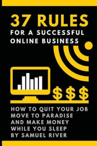Title: 37 Rules for a Successful Online Business: How to Quit Your Job, Move to Paradise and Make Money While You Sleep, Author: Samuel River