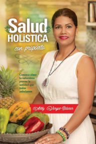 Title: Salud holï¿½stica con propï¿½sito: Conozca cï¿½mo la naturaleza provee la sanidad que todos anhelamos, Author: ADDY Vargas Salazar