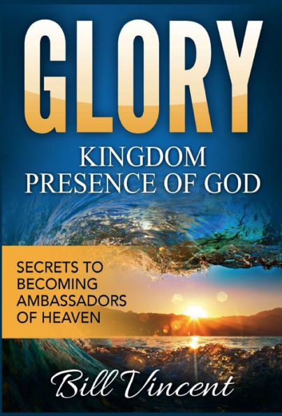 Glory: Kingdom Presence Of God:Secrets to Becoming Ambassadors of Christ