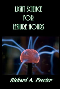 Title: Light Science for Leisure Hours, Author: Richard A. Proctor