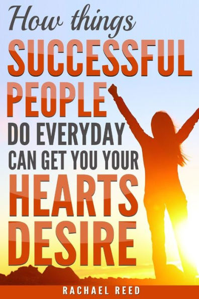 How Things Succesful People Do Everyday Can Get You Your Hearts Desire