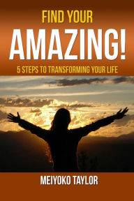 Title: Find Your AMAZING!: 5 Steps To Transforming Your Life, Author: Meiyoko Taylor