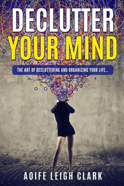 Declutter Your Mind: The Art Of Decluttering And Organizing Your Life...