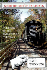 Title: Short History of Railroads: The Story of the Evolution of the Train, Author: Paul R. Wonning