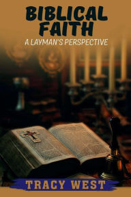 Title: Biblical Faith: A Layman's Perspective:, Author: Tracey West