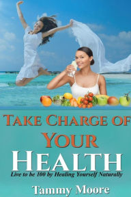 Title: Take Charge of Your Health - Live to be 100 by Healing Yourself Naturally, Author: Tammy Moore