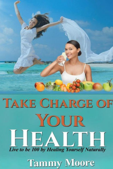 Take Charge of Your Health - Live to be 100 by Healing Yourself Naturally