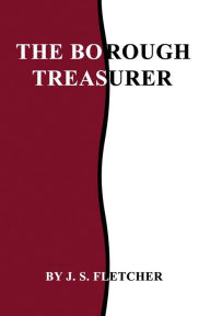 Title: The Borough Treasurer, Author: J. S. Fletcher